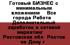 Готовый БИЗНЕС с минимальным вложением! - Все города Работа » Дополнительный заработок и сетевой маркетинг   . Ростовская обл.,Ростов-на-Дону г.